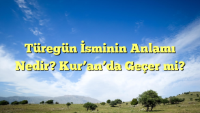 Türegün İsminin Anlamı Nedir? Kur’an’da Geçer mi?