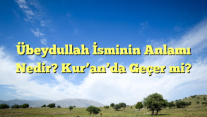 Übeydullah İsminin Anlamı Nedir? Kur’an’da Geçer mi?