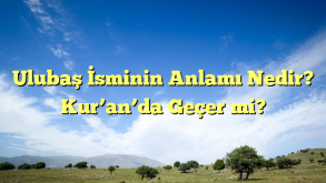 Ulubaş İsminin Anlamı Nedir? Kur’an’da Geçer mi?